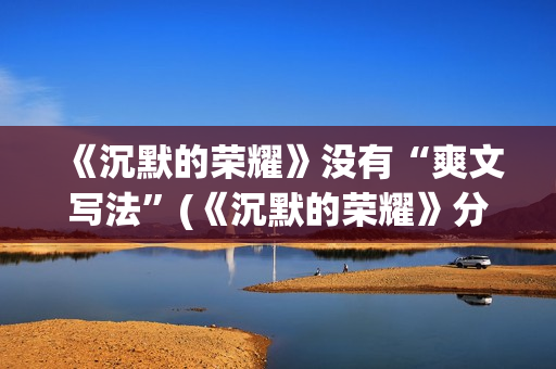 《沉默的荣耀》没有“爽文写法”(《沉默的荣耀》分集剧情介绍)