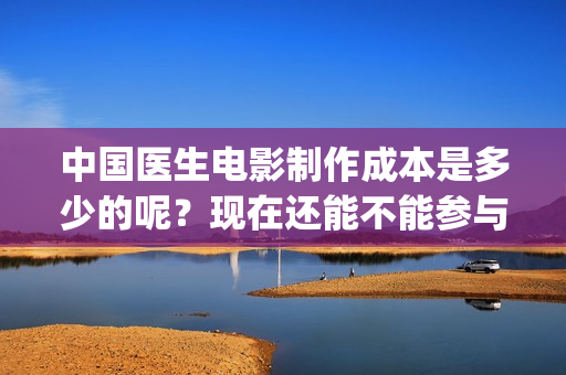 中国医生电影制作成本是多少的呢？现在还能不能参与投资？投资多久能回本？(中国医生电影阵容)