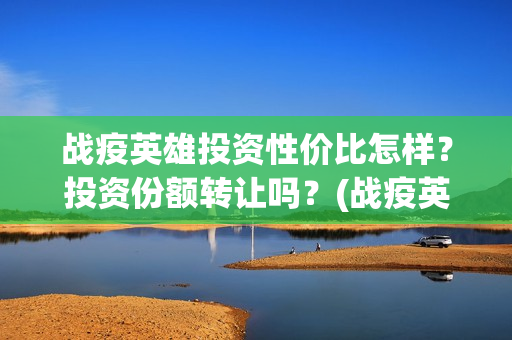 战疫英雄投资性价比怎样？投资份额转让吗？(战疫英雄出品方是哪几家)