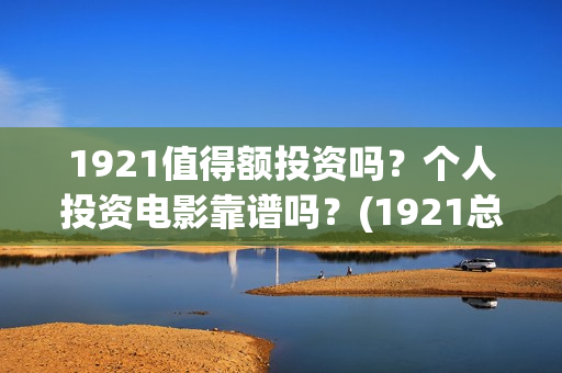1921值得额投资吗？个人投资电影靠谱吗？(1921总投资多少)