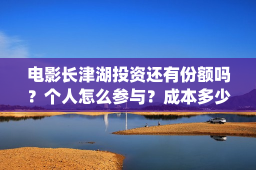 电影长津湖投资还有份额吗？个人怎么参与？成本多少(长津湖电影投资几个亿)