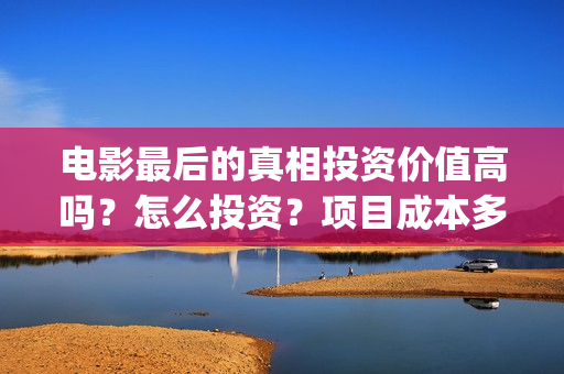 电影最后的真相投资价值高吗？怎么投资？项目成本多少？(电影最后的真相今日上映)