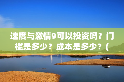 速度与激情9可以投资吗？门槛是多少？成本是多少？(速度与激情9nobody)
