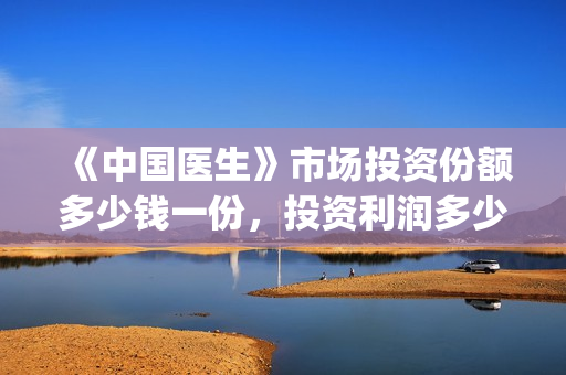 《中国医生》市场投资份额多少钱一份，投资利润多少到账？(“中国医生”)