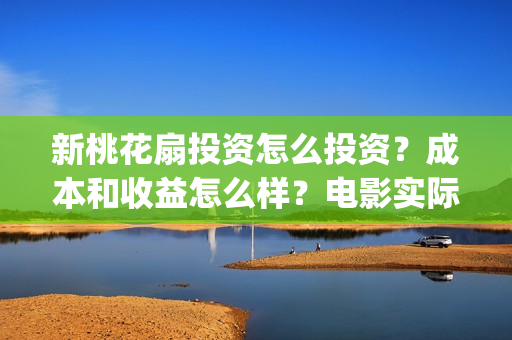 新桃花扇投资怎么投资？成本和收益怎么样？电影实际成本多少？(新桃花扇什么时候上映)