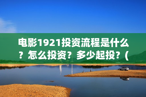 电影1921投资流程是什么？怎么投资？多少起投？(电影1921总投资)
