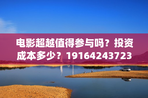 电影超越值得参与吗？投资成本多少？19164243723(超越电影演的啥)