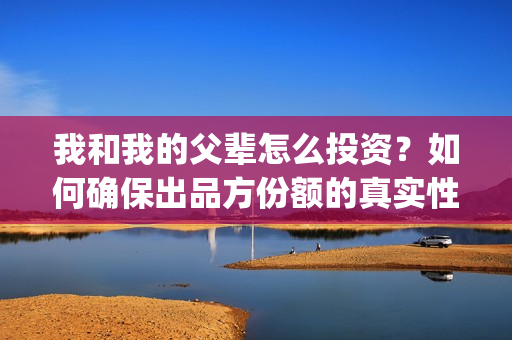 我和我的父辈怎么投资？如何确保出品方份额的真实性？(我和我的父辈的含义)