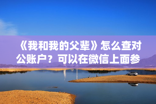 《我和我的父辈》怎么查对公账户？可以在微信上面参与吗？(我和我的父辈演员表)