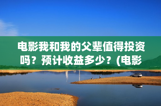 电影我和我的父辈值得投资吗？预计收益多少？(电影我和我的父辈主题曲)