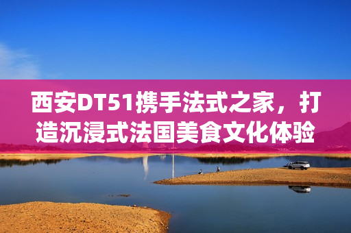 西安DT51携手法式之家，打造沉浸式法国美食文化体验(西安d5082)