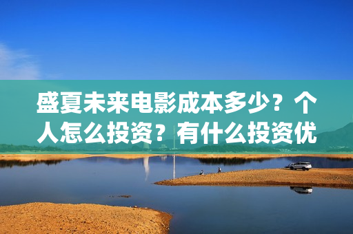 盛夏未来电影成本多少？个人怎么投资？有什么投资优势？(盛夏未来电影什么意思)