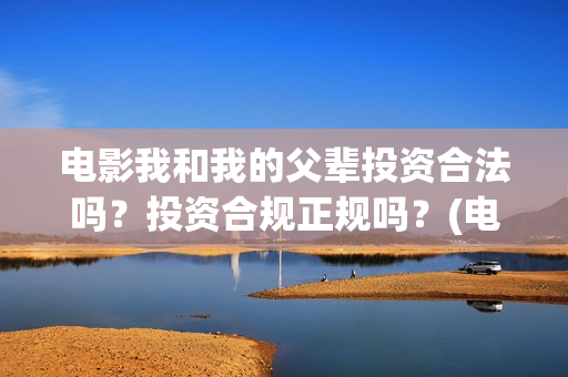 电影我和我的父辈投资合法吗？投资合规正规吗？(电影我和我的父辈免费观看完整版)