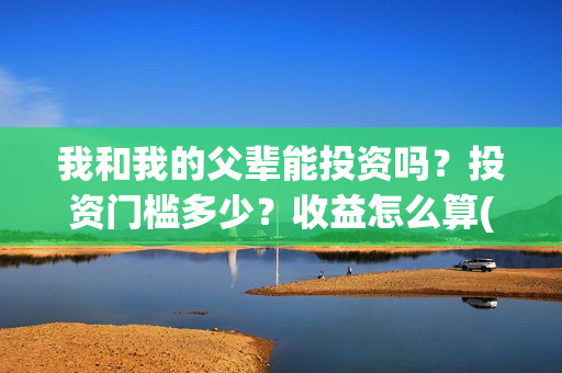 我和我的父辈能投资吗？投资门槛多少？收益怎么算(我和我的父辈符合历史吗)