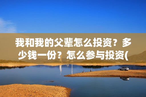 我和我的父辈怎么投资？多少钱一份？怎么参与投资(我和我的父辈怎么写)