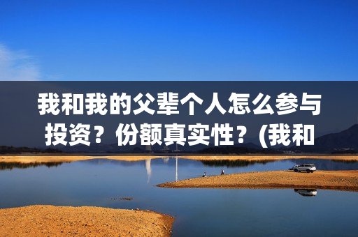 我和我的父辈个人怎么参与投资？份额真实性？(我和我的父辈是啥片)