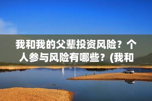 我和我的父辈投资风险？个人参与风险有哪些？(我和我的父辈最后宣布)