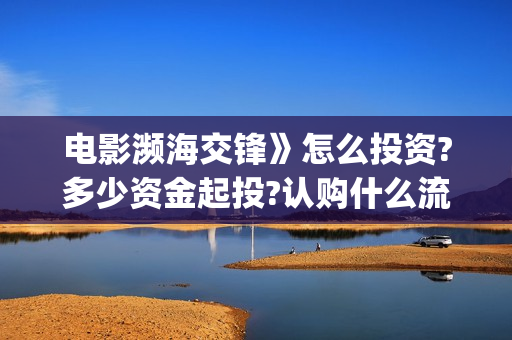 电影濒海交锋》怎么投资?多少资金起投?认购什么流程?(电影濒海交锋什么时候上映)