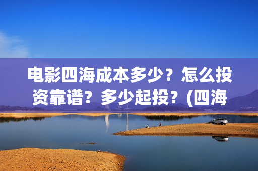 电影四海成本多少？怎么投资靠谱？多少起投？(四海票房)