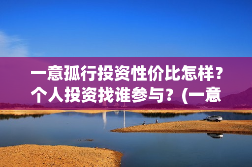 一意孤行投资性价比怎样？个人投资找谁参与？(一意孤行什么时候上映分红)