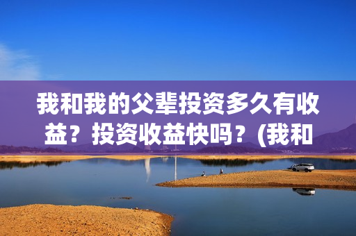 我和我的父辈投资多久有收益？投资收益快吗？(我和我的父辈投资方)