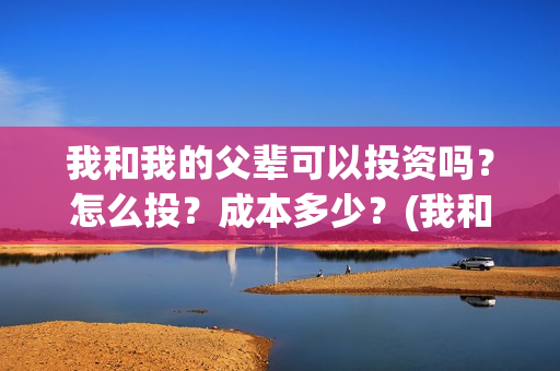 我和我的父辈可以投资吗？怎么投？成本多少？(我和我的父辈好吗)