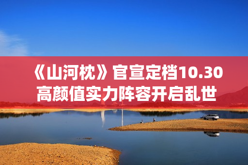 《山河枕》官宣定档10.30 高颜值实力阵容开启乱世热血篇章(山河枕详细介绍)