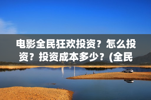 电影全民狂欢投资？怎么投资？投资成本多少？(全民狂欢影业有限公司)