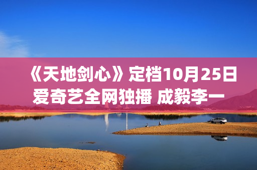 《天地剑心》定档10月25日爱奇艺全网独播 成毅李一桐演绎成长蜕变守护苍生(《天地剑心》定档10月25号)