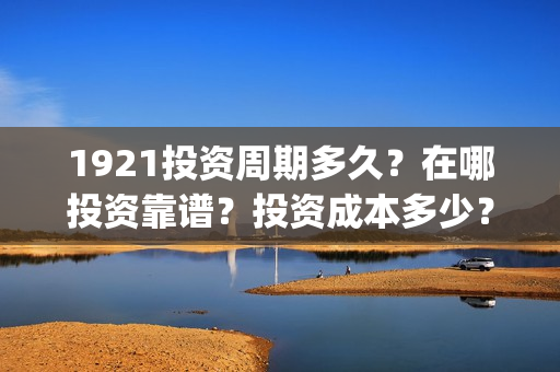 1921投资周期多久？在哪投资靠谱？投资成本多少？(1921值得投资吗)