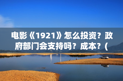 电影《1921》怎么投资？政府部门会支持吗？成本？(电影《1921》的实际观影体验如何,有哪些很燃的瞬间?)