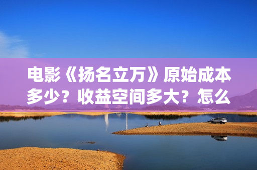 电影《扬名立万》原始成本多少？收益空间多大？怎么投资？(剧本杀电影扬名立万)