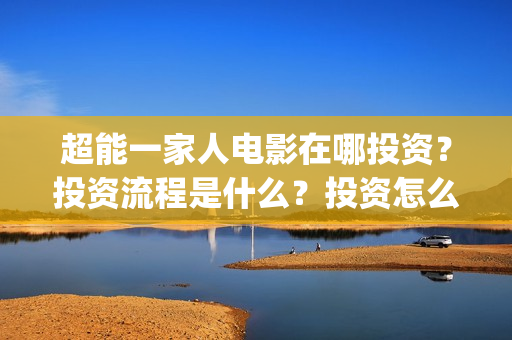 超能一家人电影在哪投资？投资流程是什么？投资怎么参与？(超能一家人电影票房)