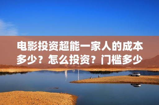电影投资超能一家人的成本多少？怎么投资？门槛多少(电影超能一家人怎么投资)
