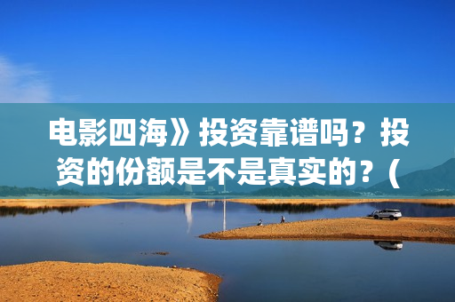 电影四海》投资靠谱吗？投资的份额是不是真实的？(四海电影投资项目)