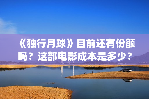 《独行月球》目前还有份额吗?这部电影成本是多少?怎么参与?(独行月球结局什么意思) 《独行月球》目前还有份额吗?这部电影成本是多少?怎么参与?(独行月球结局什么意思)