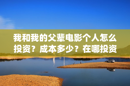 我和我的父辈电影个人怎么投资？成本多少？在哪投资？(我和我的父辈电影讲的什么)