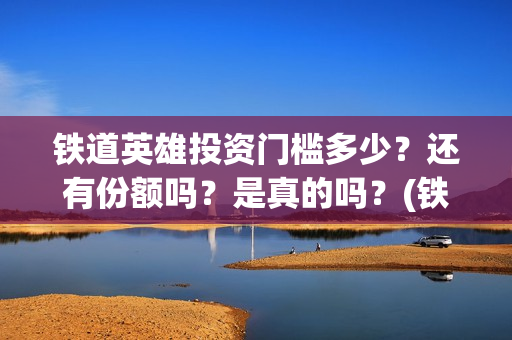 铁道英雄投资门槛多少？还有份额吗？是真的吗？(铁道英雄 投资)