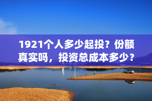 1921个人多少起投?份额真实吗,投资总成本多少?(1921年有多少人) 1921个人多少起投?份额真实吗,投资总成本多少?(1921年有多少人)