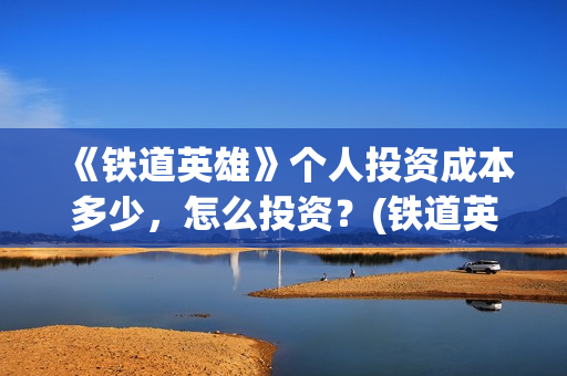 《铁道英雄》个人投资成本多少，怎么投资？(铁道英雄正片)