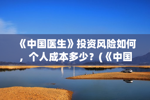 《中国医生》投资风险如何,个人成本多少?(《中国医生》完整版) 《中国医生》投资风险如何,个人成本多少?(《中国医生》完整版)
