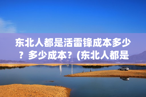 东北人都是活雷锋成本多少?多少成本?(东北人都是活雷锋 mv) 东北人都是活雷锋成本多少?多少成本?(东北人都是活雷锋 mv)