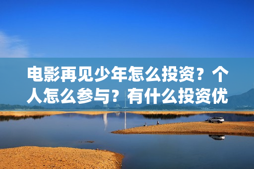 电影再见少年怎么投资?个人怎么参与?有什么投资优势?(电影 再见少年) 电影再见少年怎么投资?个人怎么参与?有什么投资优势?(电影 再见少年)