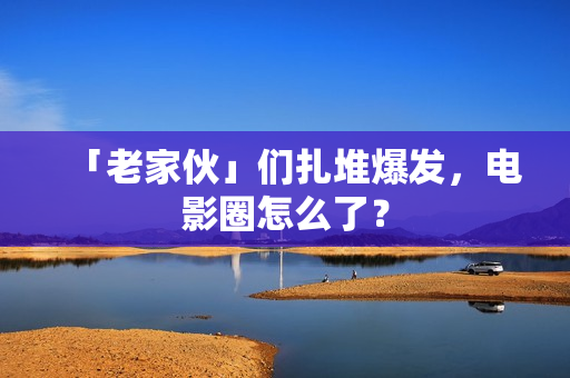 「老家伙」们扎堆爆发，电影圈怎么了？