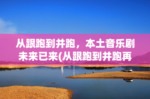 从跟跑到并跑，本土音乐剧未来已来(从跟跑到并跑再到领跑的领域)