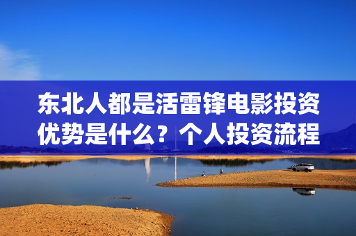 东北人都是活雷锋电影投资优势是什么？个人投资流程是如何的？(东北人都是活雷锋歌词完整版)