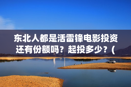 东北人都是活雷锋电影投资还有份额吗?起投多少?(东北人都是活雷锋之长白山行动) 东北人都是活雷锋电影投资还有份额吗?起投多少?(东北人都是活雷锋之长白山行动)