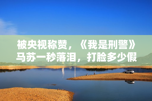 被央视称赞，《我是刑警》马苏一秒落泪，打脸多少假哭影后的脸