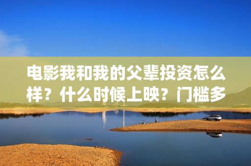 电影我和我的父辈投资怎么样?什么时候上映?门槛多少?(电影我和我的父辈免费高清播放完整版观后感) 电影我和我的父辈投资怎么样?什么时候上映?门槛多少?(电影我和我的父辈免费高清播放完整版观后感)