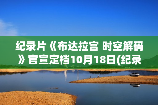 纪录片《布达拉宫 时空解码》官宣定档10月18日(纪录片《布达拉宫》将独播)